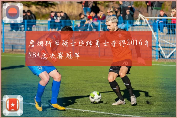 詹姆斯率骑士逆转勇士夺得2016年NBA总决赛冠军