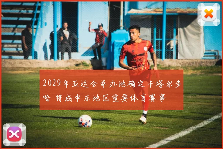 2029年亚运会举办地确定卡塔尔多哈 将成中东地区重要体育赛事