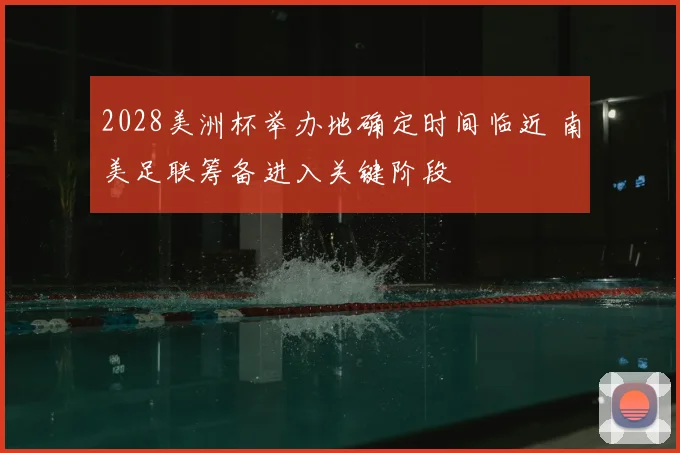 2028美洲杯举办地确定时间临近 南美足联筹备进入关键阶段