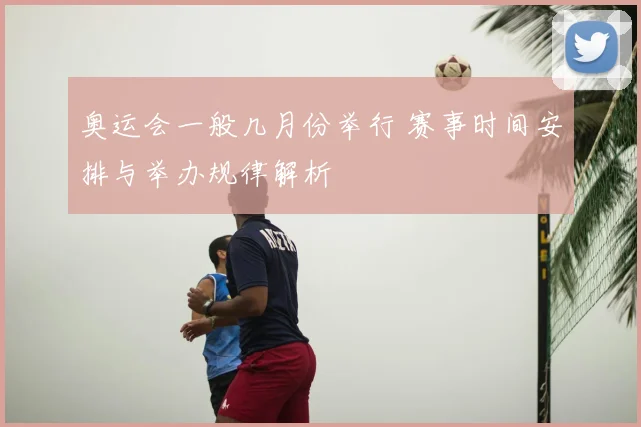 奥运会一般几月份举行 赛事时间安排与举办规律解析
