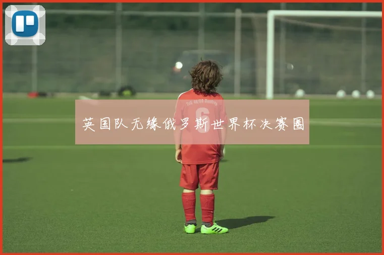 英国队无缘俄罗斯世界杯决赛圈