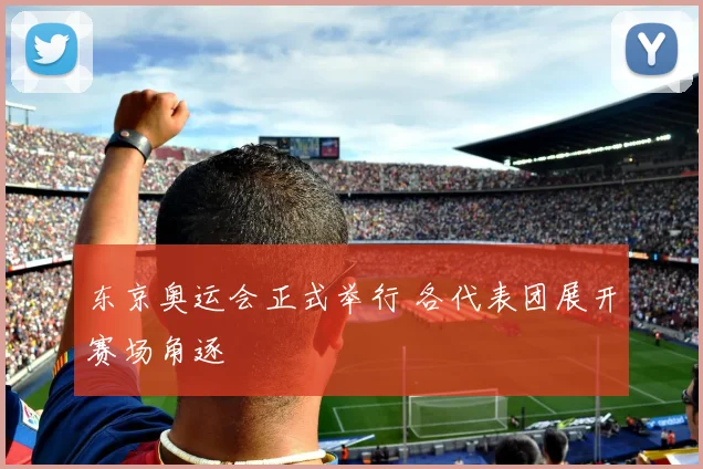 东京奥运会正式举行 各代表团展开赛场角逐