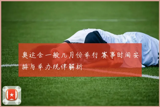 奥运会一般几月份举行 赛事时间安排与举办规律解析