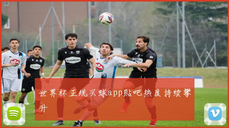 世界杯正规买球app贴吧热度持续攀升