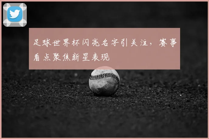 足球世界杯闪亮名字引关注,赛事看点聚焦新星表现