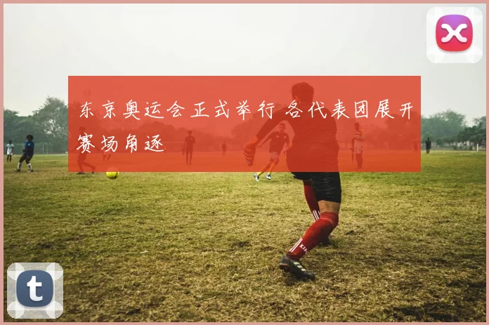 东京奥运会正式举行 各代表团展开赛场角逐
