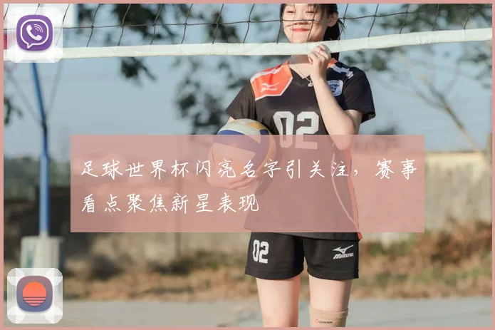 足球世界杯闪亮名字引关注，赛事看点聚焦新星表现