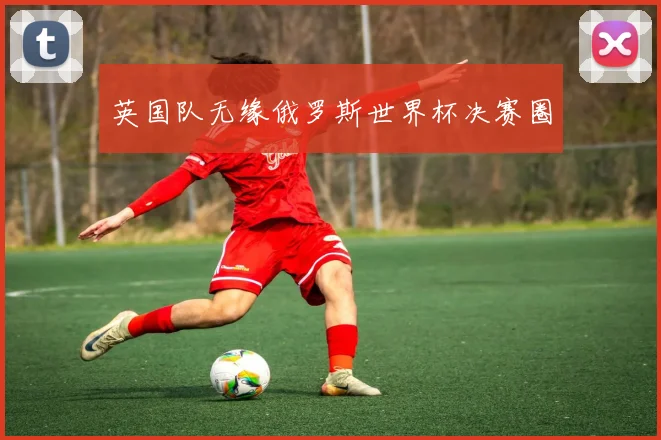英国队无缘俄罗斯世界杯决赛圈