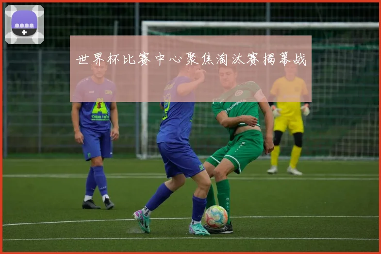 世界杯比赛中心聚焦淘汰赛揭幕战