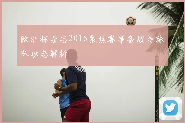 欧洲杯杂志2016聚焦赛事备战与球队动态解析