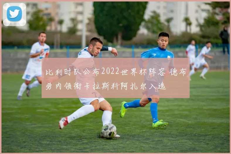 比利时队公布2022世界杯阵容 德布劳内领衔卡拉斯科阿扎尔入选