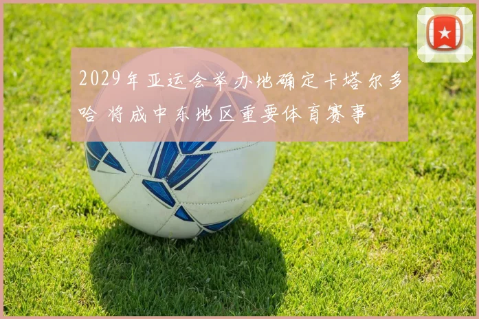 2029年亚运会举办地确定卡塔尔多哈 将成中东地区重要体育赛事