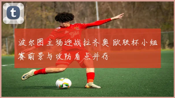波尔图主场迎战拉齐奥 欧联杯小组赛前景与攻防看点并存