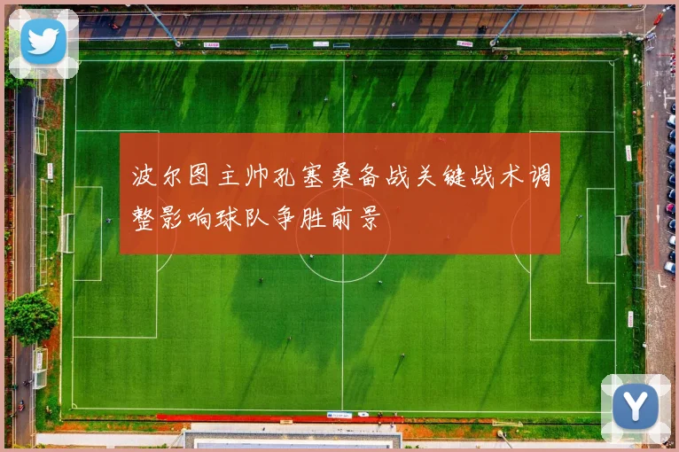 波尔图主帅孔塞桑备战关键战术调整影响球队争胜前景