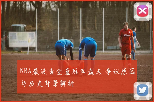 NBA最没含金量冠军盘点 争议原因与历史背景解析