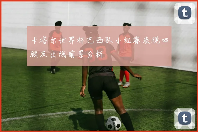 卡塔尔世界杯巴西队小组赛表现回顾及出线前景分析