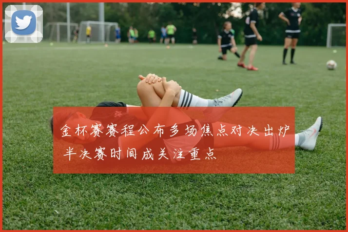 金杯赛赛程公布多场焦点对决出炉 半决赛时间成关注重点