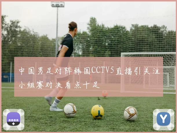 中国男足对阵韩国CCTV5直播引关注小组赛对决看点十足