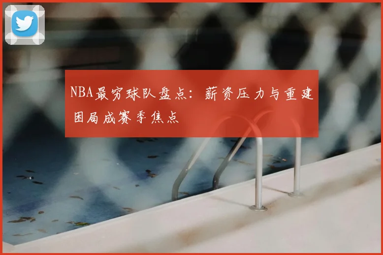NBA最穷球队盘点：薪资压力与重建困局成赛季焦点