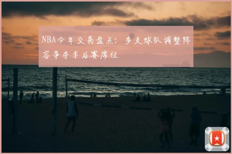 NBA今年交易盘点：多支球队调整阵容争夺季后赛席位
