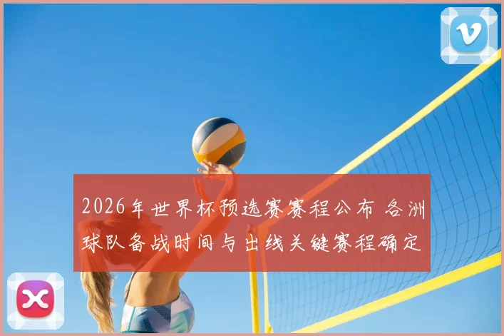 2026年世界杯预选赛赛程公布 各洲球队备战时间与出线关键赛程确定