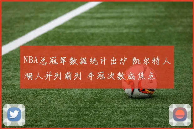 NBA总冠军数据统计出炉 凯尔特人湖人并列前列 夺冠次数成焦点