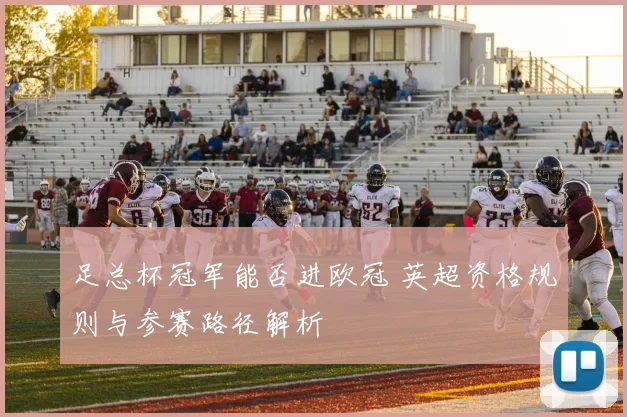 足总杯冠军能否进欧冠 英超资格规则与参赛路径解析