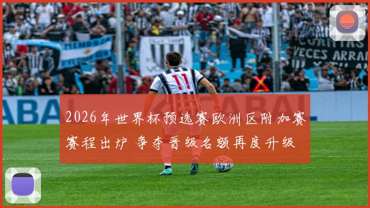 2026年世界杯预选赛欧洲区附加赛赛程出炉 争夺晋级名额再度升级