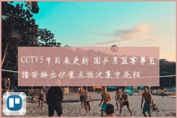 CCTV5节目表更新 国乒男篮赛事直播安排出炉重点场次集中亮相