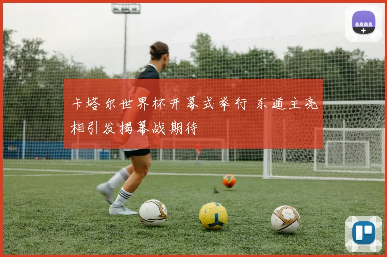 卡塔尔世界杯开幕式举行 东道主亮相引发揭幕战期待
