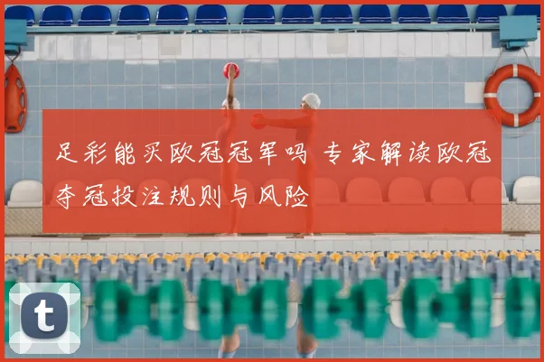 足彩能买欧冠冠军吗 专家解读欧冠夺冠投注规则与风险