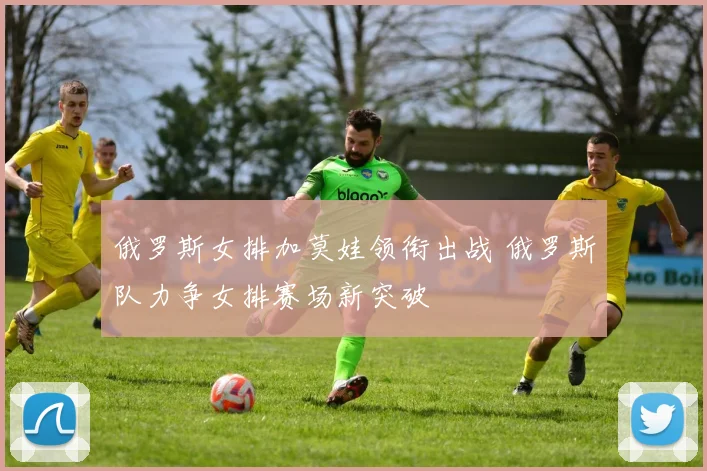 俄罗斯女排加莫娃领衔出战 俄罗斯队力争女排赛场新突破