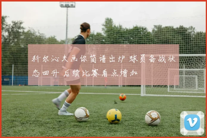 科尔沁夫画你简谱出炉 球员备战状态回升 后续比赛看点增加
