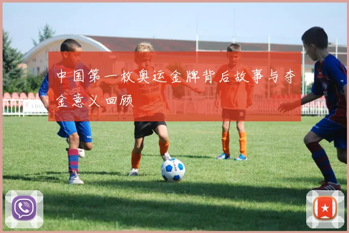 中国第一枚奥运金牌背后故事与夺金意义回顾