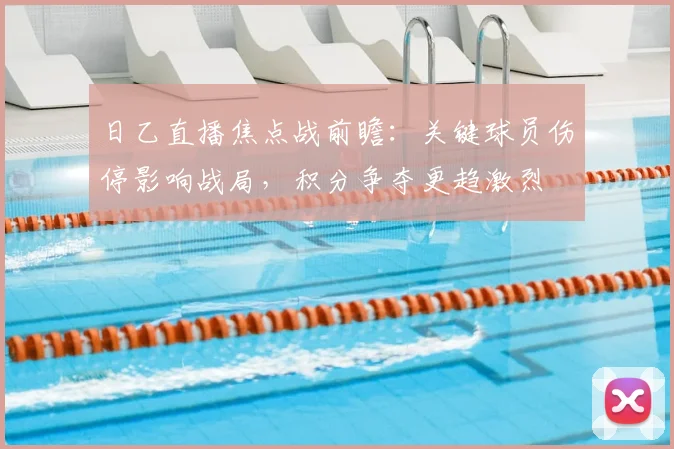 日乙直播焦点战前瞻：关键球员伤停影响战局，积分争夺更趋激烈