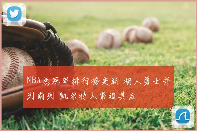 NBA总冠军排行榜更新 湖人勇士并列前列 凯尔特人紧追其后