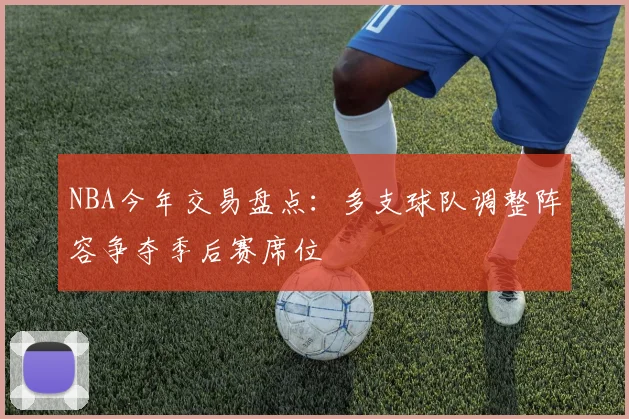 NBA今年交易盘点：多支球队调整阵容争夺季后赛席位