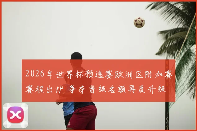 2026年世界杯预选赛欧洲区附加赛赛程出炉 争夺晋级名额再度升级