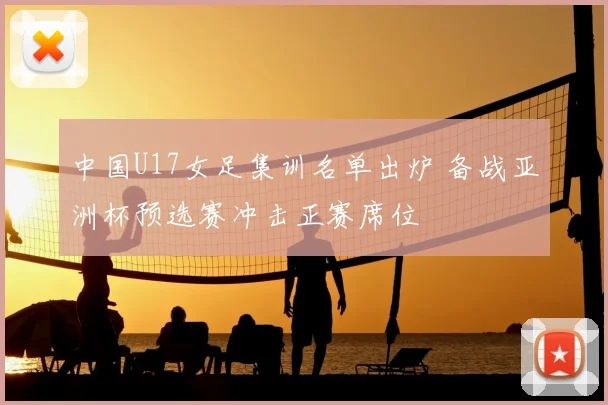中国U17女足集训名单出炉 备战亚洲杯预选赛冲击正赛席位