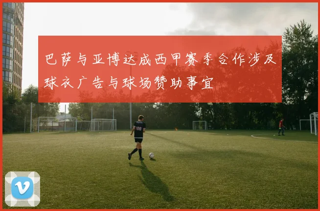 巴萨与亚博达成西甲赛季合作涉及球衣广告与球场赞助事宜